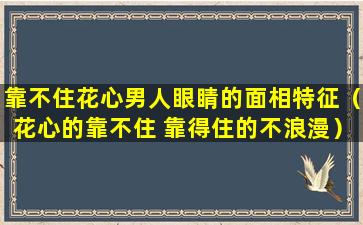 靠不住花心男人眼睛的面相特征（花心的靠不住 靠得住的不浪漫）